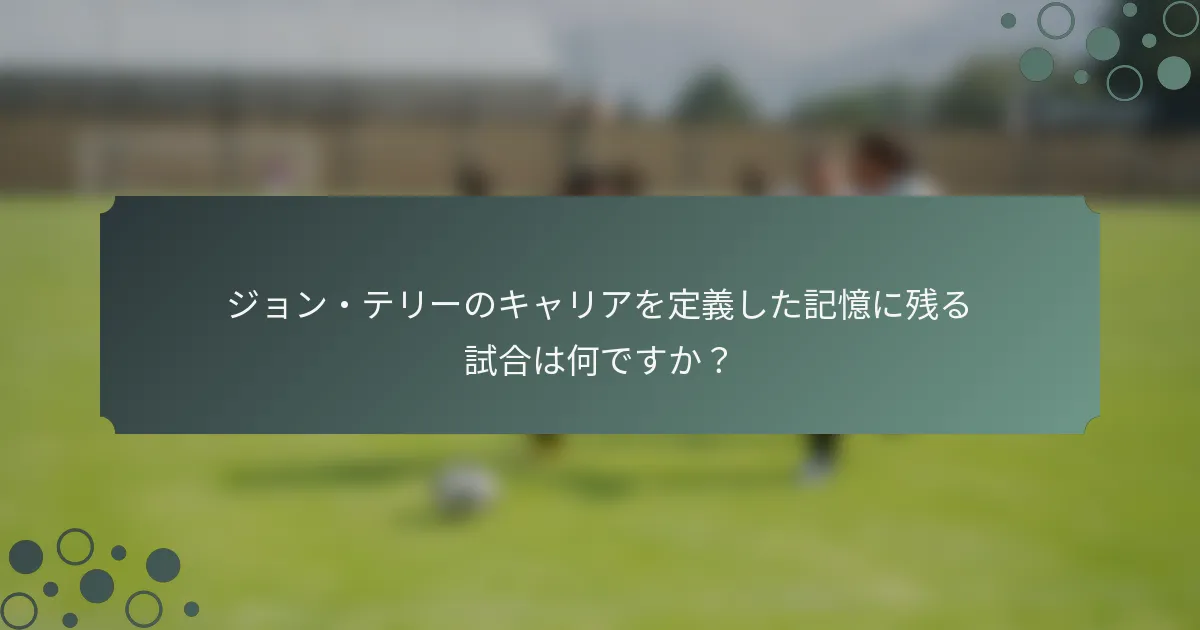 ジョン・テリーのキャリアを定義した記憶に残る試合は何ですか？